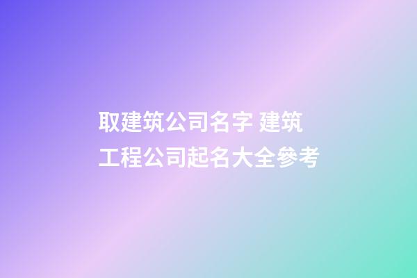 取建筑公司名字 建筑工程公司起名大全參考